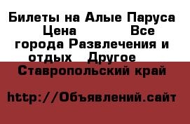 Билеты на Алые Паруса  › Цена ­ 1 400 - Все города Развлечения и отдых » Другое   . Ставропольский край